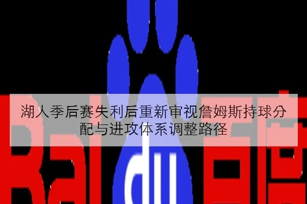 湖人季后赛失利后重新审视詹姆斯持球分配与进攻体系调整路径